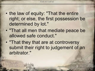 • the law of equity: "That the entire
right; or else, the first possession be
determined by lot."
• "That all men that mediate peace be
allowed safe conduct."
• "That they that are at controversy
submit their right to judgement of an
arbitrator."
 