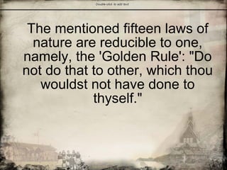 The mentioned fifteen laws of
nature are reducible to one,
namely, the 'Golden Rule': "Do
not do that to other, which thou
wouldst not have done to
thyself."
 
