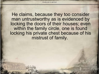 He claims, because they too consider
man untrustworthy as is evidenced by
locking the doors of their houses; even
within the family circle, one is found
locking his private chest because of his
mistrust of family.
 