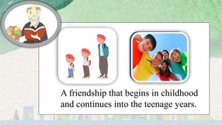 A friendship that begins in childhood
and continues into the teenage years.
 