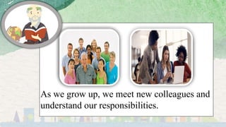As we grow up, we meet new colleagues and
understand our responsibilities.
 