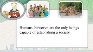 Humans, however, are the only beings
capable of establishing a society.
 
