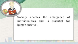 Society enables the emergence of
individualities and is essential for
human survival.
 