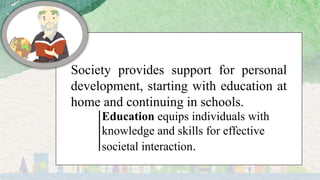 Society provides support for personal
development, starting with education at
home and continuing in schools.
Education equips individuals with
knowledge and skills for effective
societal interaction.
 