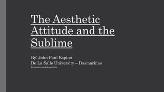 The Aesthetic
Attitude and the
Sublime
By: John Paul Espino
De La Salle University – Dasmarinas
Facebook.com/Johnpaul.dss
 