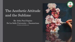 The Aesthetic Attitude
and the Sublime
By: John Paul Espino
De La Salle University – Dasmarinas
Facebook.com/Johnpaul.dss
 