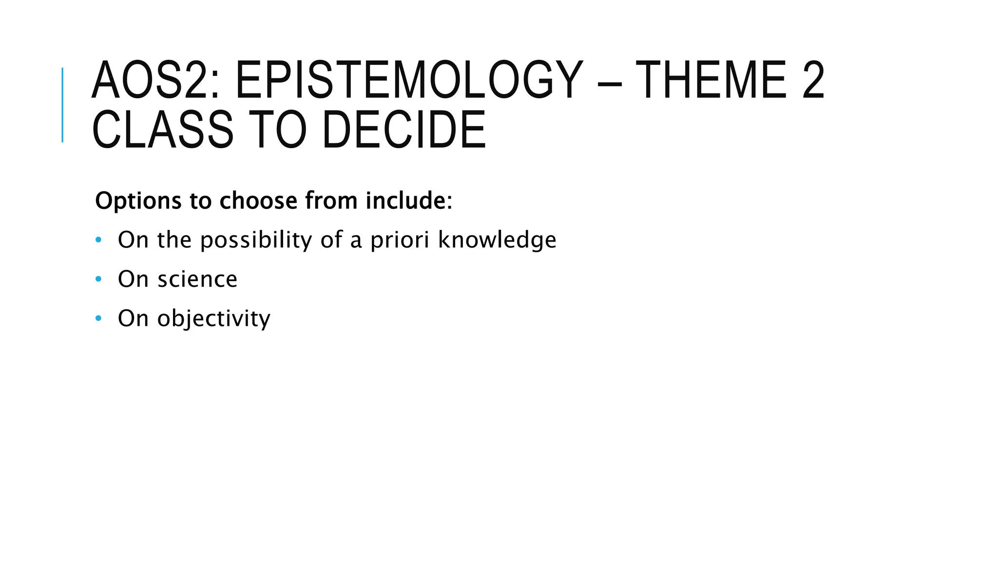 AOS2: EPISTEMOLOGY – THEME 2
CLASS TO DECIDE
Options to choose from include:
• On the possibility of a priori knowledge
• On science
• On objectivity
 