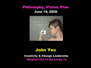 John Yeo Creativity & Change Leadership  Adopted Son of the Lucky 7s Philosophy, Vision, Plan June 19, 2008 