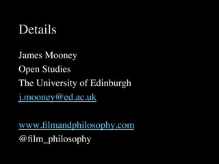 Details	

James Mooney	

Open Studies	

The University of Edinburgh	

j.mooney@ed.ac.uk	

	

www.ﬁlmandphilosophy.com	

@ﬁlm_philosophy	

 