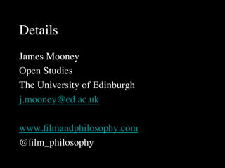 Details	

James Mooney	

Open Studies	

The University of Edinburgh	

j.mooney@ed.ac.uk	

	

www.ﬁlmandphilosophy.com	

@ﬁlm_philosophy	

 