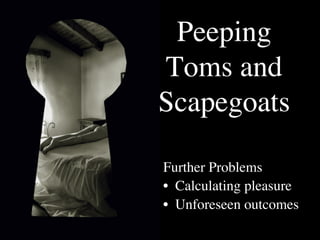 Peeping
Toms and
Scapegoats

Further Problems	

•  Calculating pleasure	

•  Unforeseen outcomes	

 