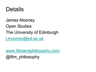 Details
James Mooney
Open Studies
The University of Edinburgh
j.mooney@ed.ac.uk

www.filmandphilosophy.com
@film_philosophy
 