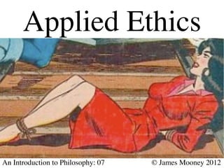 Applied Ethics                                          	





An Introduction to Philosophy: 07   	

   	

   © James Mooney 2012	

 