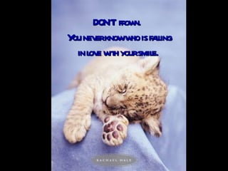 DON'T  frown.  You never know who is falling in love with your smile.   