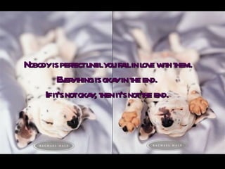 Nobody is perfect until you fall in love with them. Everything is okay in the end.  If it's not okay, then it's not the end.   