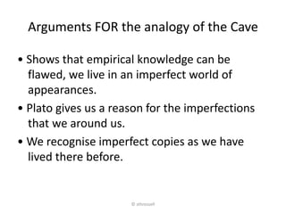 Arguments AGAINST the analogy of the Cave
• Unclear link between the material world (world of
appearances) and the world o...