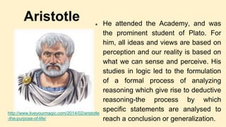 Aristotle ● He attended the Academy, and was
the prominent student of Plato. For
him, all ideas and views are based on
per...