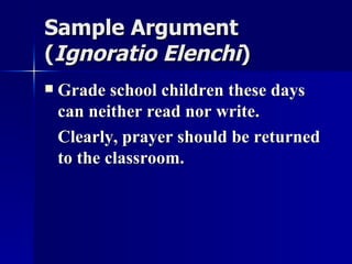 Sample Argument ( Ignoratio Elenchi ) Grade school children these days can neither read nor write. Clearly, prayer should be returned to the classroom. 