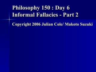 Philosophy 150 : Day 6 Informal Fallacies - Part 2 ,[object Object]
