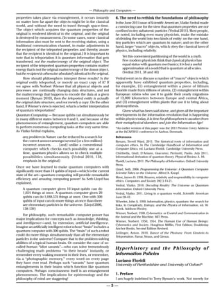 — Philosophy and Computers —

properties takes place via entanglement, it occurs instantly           6. The need to rethink the foundations of philosophy
no matter how far apart the objects might be in the classical          In the June 2011 issue of Scientific American, Vlatko Vedral made
world, and without the need to travel through space-time.              a convincing case for the view that quantum properties are not
The object which acquires the quantum properties of the                confined to tiny subatomic particles (Vedral 2011). Most people,
original is rendered identical to the original, and the original       he noted, including even many physicists, make the mistake
is destroyed by measurement. (In some cases, some classical            of dividing the world into two kinds of entity: on the one hand,
information also must be sent to the receiving station, using a        tiny particles which are quantum in nature; and on the other
traditional communication channel, to make adjustments in              hand, larger “macro” objects, which obey the classical laws of
the recipient of the teleported properties and thereby assure          physics, including relativity.
that the recipient is identical to the original.) It is important to
note that in teleportation it is quantum information that gets              Yet this convenient partitioning of the world is a myth.
transferred, not the matter/energy of the original object. The              Few modern physicists think that classical physics has
recipient of the teleported quantum properties contains matter/             equal status with quantum mechanics; it is but a useful
energy that is not the original matter/energy of the donor object,          approximation of a world that is quantum at all scales.
but the recipient is otherwise absolutely identical to the original.        (Vedral 2011, 38 and 40)
     How should philosophers interpret these results? Is the           Vedral went on to discuss a number of “macro” objects which
original entity teleported, or merely an exact copy of it? If          apparently have exhibited quantum properties, including,
we agree with Norbert Wiener that all physical objects and             for example, (1) entanglement within a piece of lithium
processes are continually changing data structures, and not            fluoride made from trillions of atoms, (2) entanglement within
the matter/energy that happens to encode the data at a given           European robins who use it to guide their yearly migrations
moment (Bynum 2010), then the teleported entity is actually            of 13,000 kilometers between Europe and central Africa,
the original data structure, and not merely a copy. On the other       and (3) entanglement within plants that use it to bring about
hand, if Wiener’s view is rejected, what is a better interpretation    photosynthesis.
of quantum teleportation?                                                   Given what has been said above, and given all the important
Quantum Computing — Because qubits can simultaneously be               developments in the information revolution that is happening
in many different states between 0 and 1, and because of the           within physics today, it is time for philosophers to awaken from
phenomenon of entanglement, quantum computers are able                 their metaphysical slumbers and join the Information Age!
to perform numerous computing tasks at the very same time.             *An earlier version of this paper was the 2011 Preston Covey Address
As Vlatko Vedral explains,                                             at the IACAP2011 conference in Aarhus, Denmark.
    any problem in Nature can be reduced to a search for               References
    the correct answer amongst several (or a few million)              Bynum, Terrell Ward. 2011. The historical roots of information and
    incorrect answers. . . . [and] unlike a conventional               computer ethics. In The Cambridge Handbook of Information and
    computer which checks each possibility one at a                    Computer Ethics, ed. Luciano Floridi. Cambridge University Press.
    time, quantum physics allows us to check multiple                  Chiribella, Giuli; D’Ariano, Giacomo; Perinotti, Paolo. July 2011.
    possibilities simultaneously. (Vedral 2010, 138,                   Informational derivation of quantum theory. Physical Review A. 84.
    emphasis in the original)                                          Floridi, Luciano. 2011. The Philosophy of Information. Oxford University
                                                                       Press.
Once we have learned to make quantum computers with
                                                                       Lloyd, Seth. 2006. Programming the Universe: A Quantum Computer
significantly more than 14 qubits of input—which is the current
                                                                       Scientist Takes on the Universe. Alfred A. Knopf.
state of the art—quantum computing will provide remarkable
                                                                       Moor, James H. 1998. Reason, relativity and responsibility in computer
efficiency and amazing computing power! As Seth Lloyd has
                                                                       ethics. Computers and Society 28(1):14-21.
explained,
                                                                       Vedral, Vlatko. 2010. Decoding Reality: The Universe as Quantum
    A quantum computer given 10 input qubits can do                    Information. Oxford University Press.
    1,024 things at once. A quantum computer given 20                  Vedral, Vlatko. 2011. Living in a quantum world. Scientific American
    qubits can do 1,048,576 things at once. One with 300               June:38-43.
    qubits of input can do more things at once than there              Wheeler, John A. 1990. Information, physics, quantum: the search for
    are elementary particles in the universe. (Lloyd 2006,             links. In Complexity, Entropy, and the Physics of Information, ed. W.
    138-139)                                                           Zurek. Addison-Wesley.
                                                                       Wiener, Norbert. 1948. Cybernetics: or Control and Communication in
     For philosophy, such remarkable computer power has
                                                                       the Animal and the Machine. MIT Press.
major implications for concepts such as knowledge, thinking,
                                                                       Wiener, Norbert. 1950, 1954. The Human Use of Human Beings:
and intelligence—and, by extension, artificial intelligence.
                                                                       Cybernetics and Society. Houghton Mifflin, First Edition; Doubleday
Imagine an artificially intelligent robot whose “brain” includes a     Anchor Books, Second Edition Revised.
quantum computer with 300 qubits. The “brain” of such a robot
                                                                       Zeilinger, Anton. 2010. Dance of the Photons: From Einstein to
could do more things simultaneously than all the elementary            Teleportation. Farrar, Straus, and Giroux.
particles in the universe! Compare that to the problem-solving
abilities of a typical human brain. Or consider the case of so-
called human “idiot savants”—who can solve tremendously
challenging math problems “in their heads” instantly, or
                                                                       Hyperhistor y and the Philosophy of
remember every waking moment in their lives, or remember,              Information Policies
via a “photographic memory,” every word on every page
they have ever read. Perhaps such “savants” have quantum
                                                                       Luciano Floridi
                                                                       University of Hertfordshire and University of Oxford*
entanglements in their brains which function like quantum
computers. Perhaps consciousness itself is an entanglement
phenomenon. The implications for epistemology and the                  1. Preface
philosophy of mind are staggering!                                     I am hugely indebted to Terry Bynum’s work. Not merely for

                                                                  —5—
 