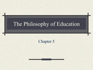 The Philosophy of Education
Chapter 5
 
