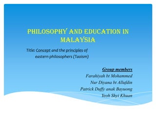 Philosophy and Education in
        malaysia
Title: Concept and the principles of
      eastern philosophers (Taoism)

                                          Group members
                                 Farahiyah bt Mohammed
                                    Nur Diyana bt Allufdin
                               Patrick Duffy anak Bayuong
                                          Yeoh Shyi Khuan
 