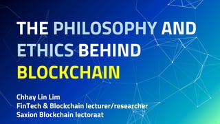 THE PHILOSOPHY AND
ETHICS BEHIND
BLOCKCHAIN
Chhay Lin Lim
FinTech & Blockchain lecturer/researcher
Saxion Blockchain lectoraat
 