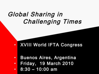 Global Sharing in
Challenging Times
• XVIII World IFTA Congress
• Buenos Aires, Argentina
• Friday, 19 March 2010
• 8:30 – 10:00 am
 