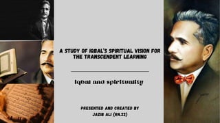 A Study of Iqbal’s Spiritual Vision for
the Transcendent Learning
Iqbal and spirituality
Presented and created by
jazib ali (RN.22)
 