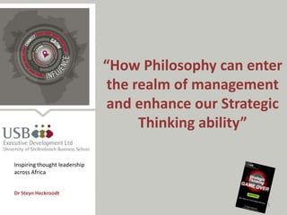 1
“How Philosophy can enter
the realm of management
and enhance our Strategic
Thinking ability”
Dr Steyn Heckroodt
Inspiring thought leadership
across Africa
 