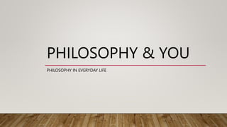PHILOSOPHY & YOU
PHILOSOPHY IN EVERYDAY LIFE
 