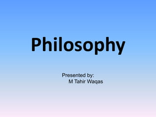 Philosophy
Presented by:
M Tahir Waqas
 