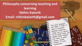 Philosophy concerning teaching and 
learning 
Nithin Kalorth 
Email: nithinkalorth@gmail.com 
 