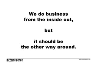 We do business
 from the inside out,

         but

     it should be
the other way around.

                        www.mrcoincidence.com
 