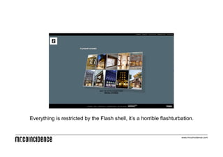 Everything is restricted by the Flash shell, it’s a horrible flashturbation.


                                                                      www.mrcoincidence.com
 