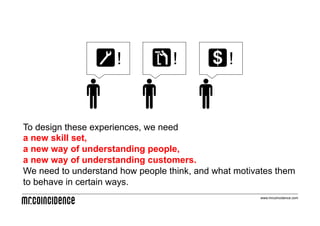 !            !            !


To design these experiences, we need
a new skill set,
a new way of understanding people,
a new way of understanding customers.
We need to understand how people think, and what motivates them
to behave in certain ways.
                                                      www.mrcoincidence.com
 