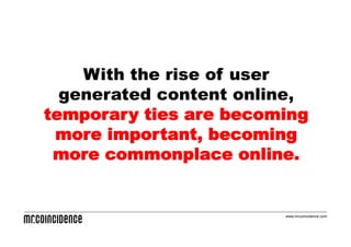 With the rise of user
  generated content online,
temporary ties are becoming
 more important, becoming
 more commonplace online.


                        www.mrcoincidence.com
 