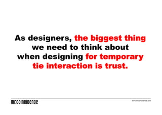 As designers, the biggest thing
    we need to think about
when designing for temporary
    tie interaction is trust.



                           www.mrcoincidence.com
 