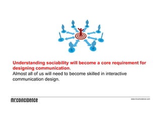 Understanding sociability will become a core requirement for
designing communication.
Almost all of us will need to become skilled in interactive
communication design.



                                                     www.mrcoincidence.com
 