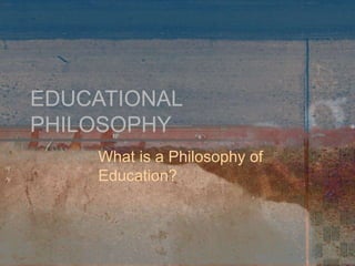 EDUCATIONAL
PHILOSOPHY
What is a Philosophy of
Education?
 