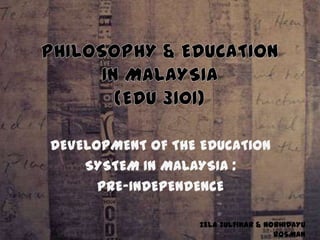 DEVELOPMENT OF THE EDUCATION
    SYSTEM IN MALAYSIA :
      PRE-INDEPENDENCE

                  ZELA ZULFIKAR & NORHIDAYU
                                    ROSMAN
 