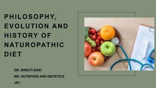 PHILOSOPHY,
EVOLUTION AND
HISTORY OF
NATUROPATHIC
DIET
DR. SHRUTI BAID
MD. NUTRITION AND DIETETICS
JR1
 
