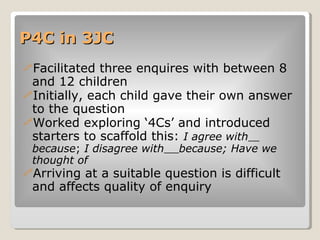 P4C in 3JC <ul><li>Facilitated three enquires with between 8 and 12 children </li></ul><ul><li>Initially, each child gave ...