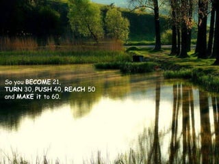 So you  BECOME  21,  TURN  30,  PUSH  40,  REACH  50  and  MAKE it  to 60. 