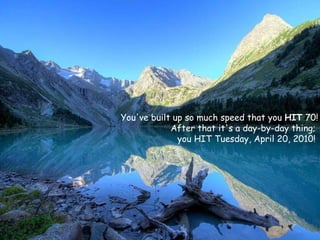 You've built up so much speed that you  HIT  70!  After that it's a day-by-day thing;  you HIT  Tuesday, April 20, 2010 !  