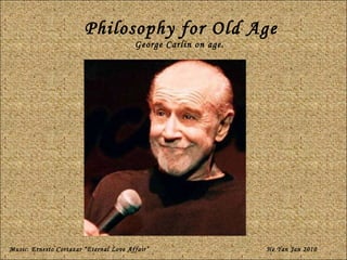 Philosophy for Old Age George Carlin on age.  Music: Ernesto Cortazar “Eternal Love Affair” He Yan Jan 2010 