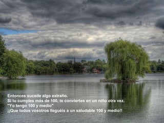 Entonces sucede algo extraño. Si tu cumples más de 100, te conviertes en un niño otra vez.  "Yo tengo 100 y medio"  ¡¡Que todos vosotros lleguéis a un saludable 100 y medio!!  