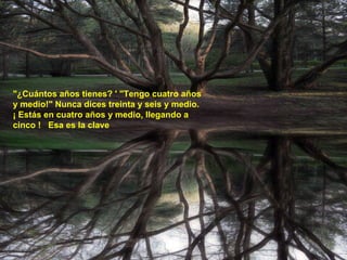 "¿Cuántos años tienes? ' "Tengo cuatro años y medio!" Nunca dices treinta y seis y medio. ¡ Estás en cuatro años y medio, llegando a cinco !  Esa es la clave   