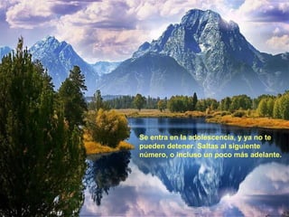 Se entra en la adolescencia, y ya no te pueden detener. Saltas al siguiente número, o incluso un poco más adelante.   