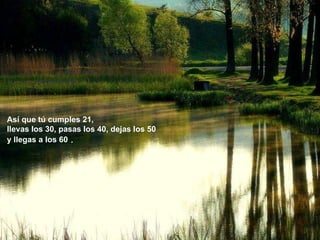 Así que tú cumples 21, llevas los 30, pasas los 40, dejas los 50  y llegas a los 60  . 